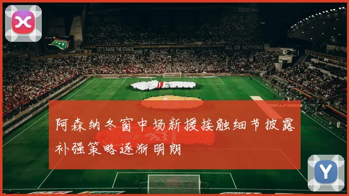 阿森纳冬窗中场新援接触细节披露补强策略逐渐明朗