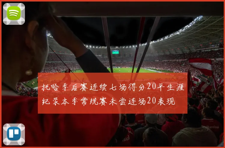 托哈季后赛连续七场得分20平生涯纪录本季常规赛未尝连场20表现