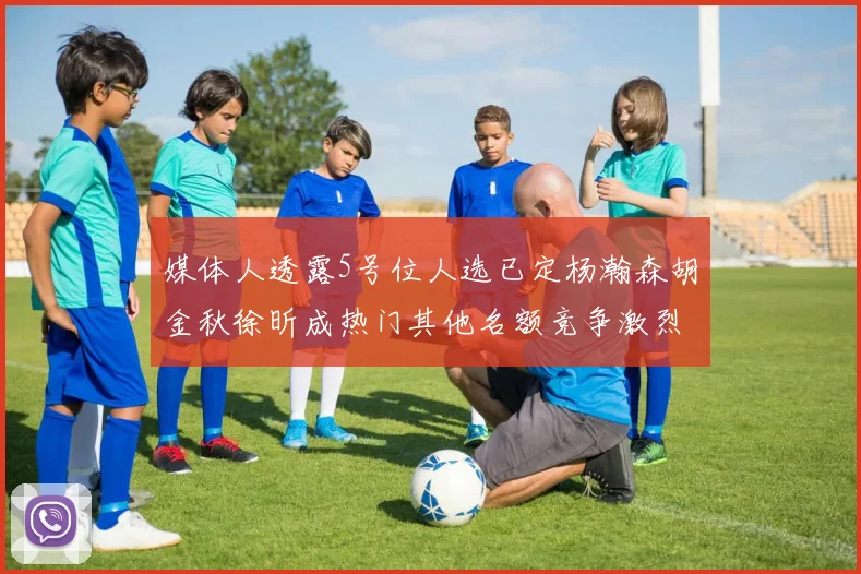 媒体人透露5号位人选已定杨瀚森胡金秋徐昕成热门其他名额竞争激烈