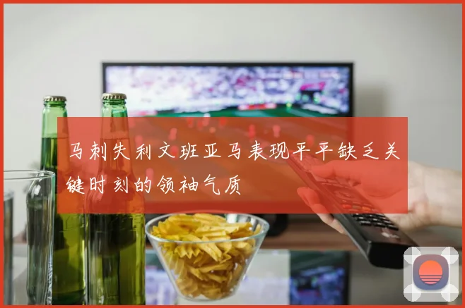 马刺失利文班亚马表现平平缺乏关键时刻的领袖气质
