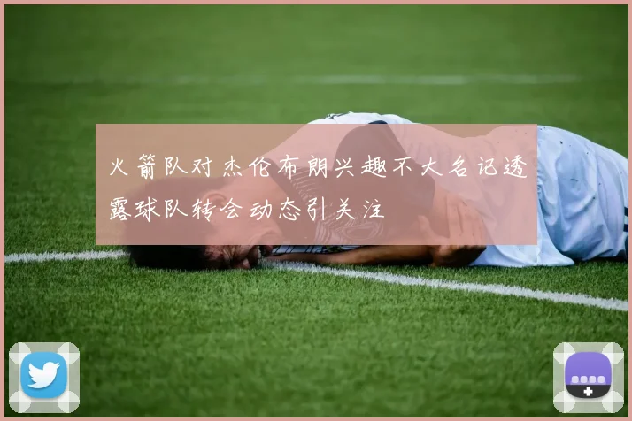 火箭队对杰伦布朗兴趣不大名记透露球队转会动态引关注