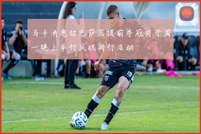 马卡消息称巴萨若提前夺冠将于周一晚上举行庆祝游行活动