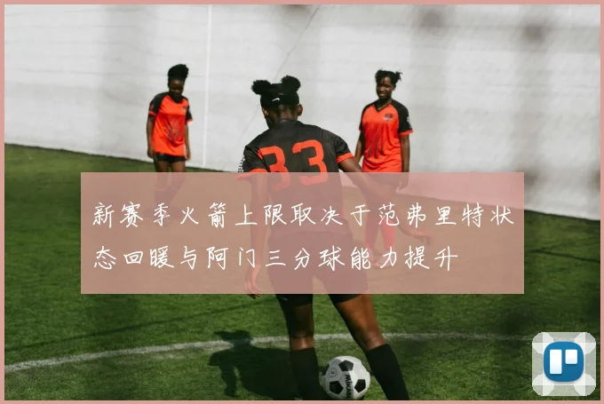 新赛季火箭上限取决于范弗里特状态回暖与阿门三分球能力提升