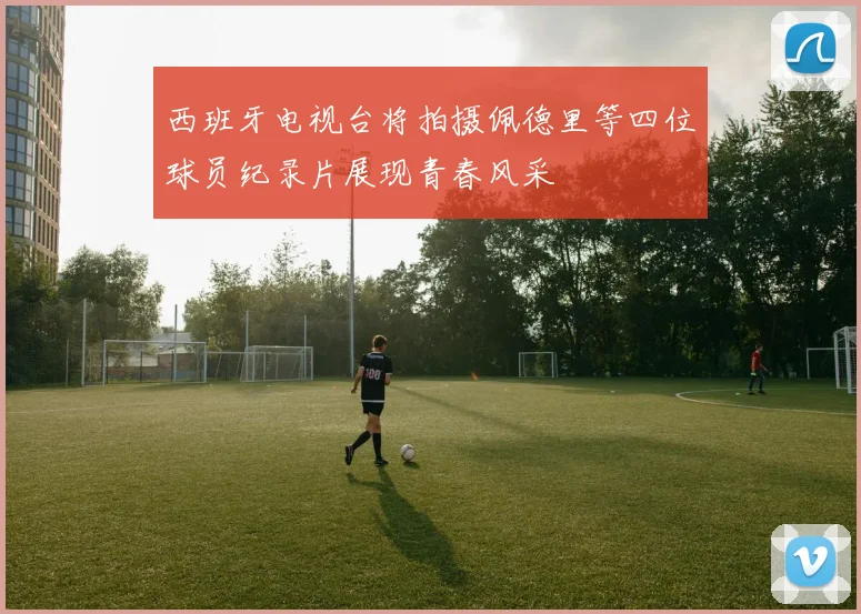 西班牙电视台将拍摄佩德里等四位球员纪录片展现青春风采