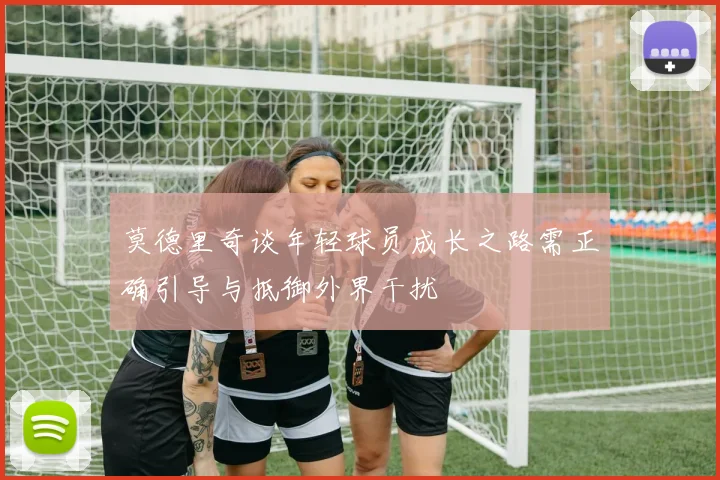 莫德里奇谈年轻球员成长之路需正确引导与抵御外界干扰