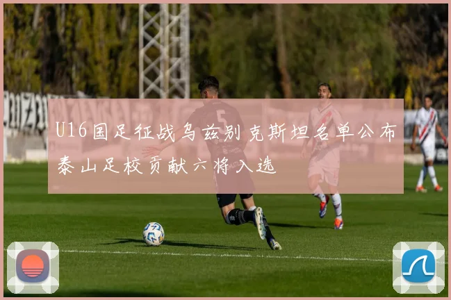 U16国足征战乌兹别克斯坦名单公布泰山足校贡献六将入选