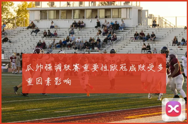 瓜帅强调联赛重要性欧冠成败受多重因素影响
