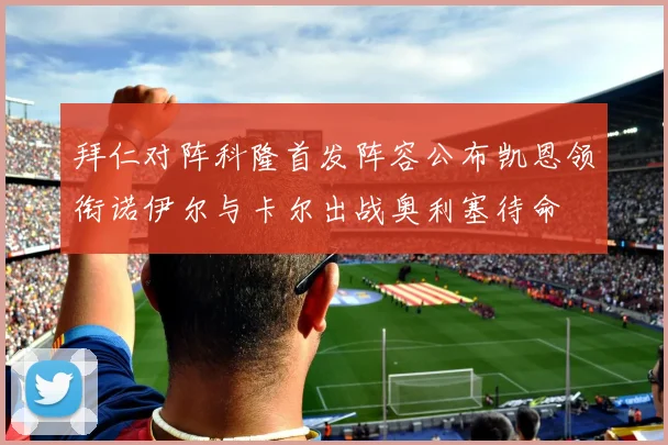 拜仁对阵科隆首发阵容公布凯恩领衔诺伊尔与卡尔出战奥利塞待命