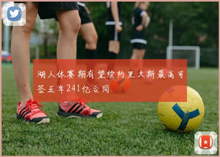 湖人休赛期有望续约里夫斯最高可签五年241亿合同